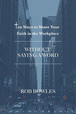 Ten Ways to Share Your Faith in the Workplace: Without Saying a Word - Bowles, Rob