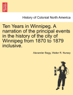 Ten Years in Winnipeg: A Narration of the Principal Events in the History of the City of Winnipeg from the Year A. D. 1870 to the Year A. D. 1879, Inclusive (Classic Reprint)