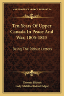 Ten Years of Upper Canada in Peace and War, 1805-1815: Being the Ridout Letters with Annotations (Classic Reprint)