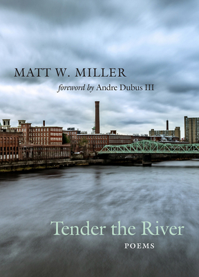 Tender the River: Poems - Miller, Matt W, and Dubus, Andre (Foreword by)