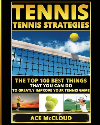 Tennis: Tennis Strategies: The Top 100 Best Things That You Can Do To Greatly Improve Your Tennis Game - McCloud, Ace