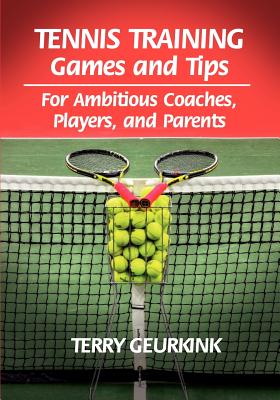 Tennis Training Games and Tips for Ambitious Coaches, Players, and Parents - Geurkink, Terry