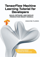 TensorFlow Machine Learning Tutorial for Developers: Build, Optimize, and Deploy Production-Ready Models