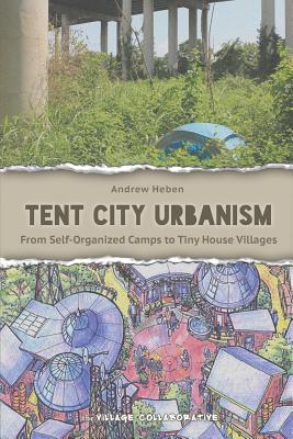 Tent City Urbanism: From Self-Organized Camps to Tiny House Villages - Andrew, Heben