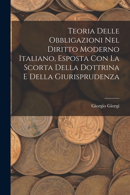 Teoria Delle Obbligazioni Nel Diritto Moderno Italiano, Esposta Con La Scorta Della Dottrina E Della Giurisprudenza - Giorgi, Giorgio