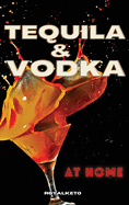 Tequila and Vodka at Home: Delicious Recipes for the Home Bartender From Tequila to Whiskey