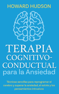 Terapia cognitivo-conductual para la ansiedad: T?cnicas sencillas para reprogramar tu cerebro y superar la ansiedad, el estr?s y los pensamientos intrusivos