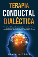 Terapia conductual dialctica: Una gua de DBT para controlar las emociones, la ansiedad, los cambios de humor y el trastorno lmite de la personalidad, con tcnicas de atencin para reducir el estrs