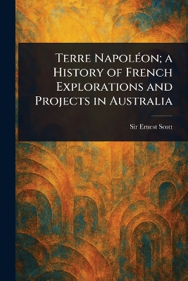 Terre Napolon; a History of French Explorations and Projects in Australia - Scott, Ernest, Sir