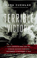 Terrible Victory: First Canadian Army and the Scheldt Estuary Campaign: September 13 - November 6, 1944