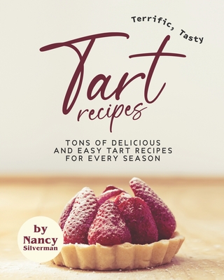 Terrific, Tasty Tart Recipes: Tons of Delicious and Easy Tart Recipes for Every Season - Silverman, Nancy
