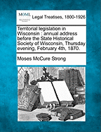 Territorial Legislation in Wisconsin: Annual Address Before the State Historical Society of Wisconsin, Thursday Evening, February 4th, 1870 (Classic Reprint)