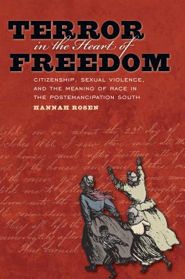 Terror in the Heart of Freedom: Citizenship, Sexual Violence, and the Meaning of Race in the Post Emancipation South - Rosen, Hannah