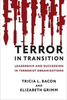 Terror in Transition: Leadership and Succession in Terrorist Organizations - Bacon, Tricia, and Grimm, Elizabeth