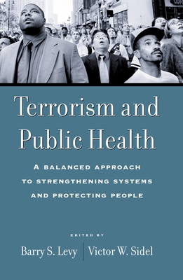 Terrorism and Public Health: A Balanced Approach to Strengthening Systems and Protecting People - Levy, Barry S, M.D. (Editor), and Sidel, Victor W, Professor, M.D. (Editor)