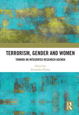 Terrorism, Gender and Women: Toward an Integrated Research Agenda - Phelan, Alexandra (Editor)