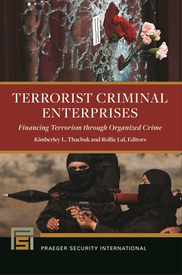 Terrorist Criminal Enterprises: Financing Terrorism Through Organized Crime - Kojm, Christopher A (Foreword by), and Thachuk, Kimberley L (Editor), and Lal, Rollie (Editor)