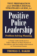 Test Preparation and Instructional Strategies Guide for Positive Police Leadership Problem-Solving Planning: A Study Guide Dedicated to Police Officers in Their Pursuit of Excellence and Successful Achievement on Promotional Exams