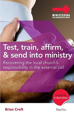 Test, Train, Affirm, and Send Into Ministry: Recovering the Local Church's Responsibility in the External Call - Croft, Brian