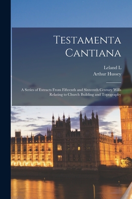 Testamenta Cantiana: A Series of Extracts From Fifteenth and Sixteenth Century Wills Relating to Church Building and Topography - Hussey, Arthur, and Duncan, Leland L 1862-1923