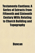 Testamenta Cantiana; A Series of Extracts from Fifteenth and Sixteenth Century Wills Relating to Church Building and Topography - Duncan