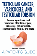 Testicular Cancer, Varicocele, and Testicular Torsion. Causes, Symptoms, and Treatment of Testicular Pain, Varicocele, Tumor, Torsion, Spermatocele, Hernia, and More. a Patient's Guide