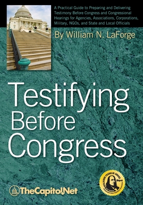 Testifying Before Congress: A Practical Guide to Preparing and Delivering Testimony Before Congress and Congressional Hearings for Agencies, Assoc - Laforge, William N, and The Sunwater Institute