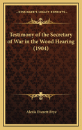 Testimony of the Secretary of War in the Wood Hearing (1904)