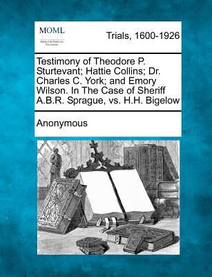 Testimony of Theodore P. Sturtevant; Hattie Collins; Dr. Charles C. York; And Emory Wilson. in the Case of Sheriff A.B.R. Sprague, vs. H.H. Bigelow - Anonymous