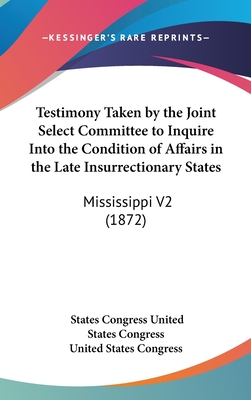 Testimony Taken by the Joint Select Committee to Inquire Into the Condition of Affairs in the Late Insurrectionary States: Mississippi V2 (1872) - United States Congress, States Congress