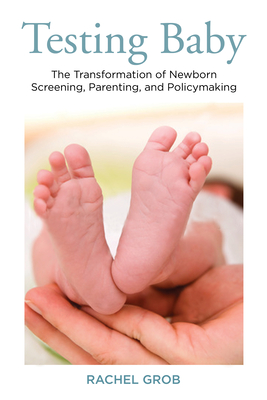 Testing Baby: The Transformation of Newborn Screening, Parenting, and Policy Making - Grob, Rachel, Professor