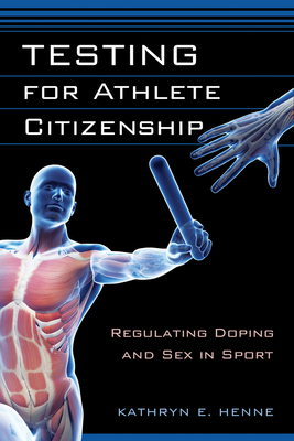 Testing for Athlete Citizenship: Regulating Doping and Sex in Sport - Henne, Kathryn E