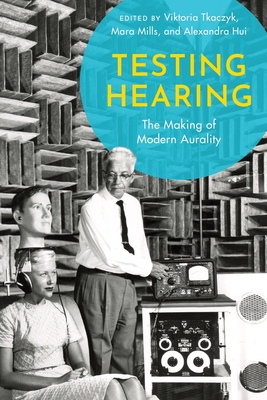 Testing Hearing: The Making of Modern Aurality - Tkaczyk, Viktoria (Editor), and Mills, Mara (Editor), and Hui, Alexandra (Editor)