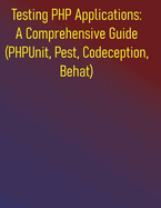 Testing PHP Applications: A Comprehensive Guide (PHPUnit, Pest, Codeception, Behat): Your Essential Guide to Unit, Integration, Functional, and Acceptance Testing in PHP