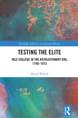 Testing the Elite: Yale College in the Revolutionary Era, 1740-1815 - Wilock, David