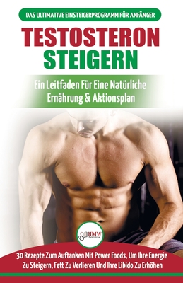 Testosteron Steigern: Der Ultimative Leitfaden Und Aktionsplan F?r Anf?nger - 30 Nat?rliche Kraftfutter Zur Steigerung Ihres Testosteronspiegels (B?cher In Deutsch / Testosterone Diet German Book) - Masterson, Freddie, and Publishing, Hmw, and M, Anne (Translated by)