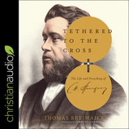 Tethered to the Cross: The Life and Preaching of Charles H. Spurgeon