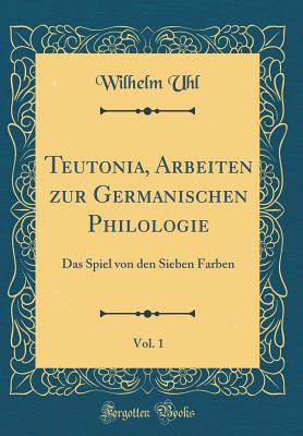 Teutonia, Arbeiten Zur Germanischen Philologie, Vol. 1: Das Spiel Von Den Sieben Farben (Classic Reprint) - Uhl, Wilhelm