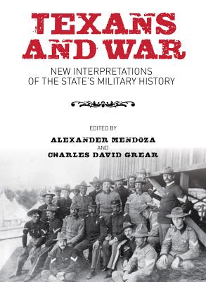 Texans and War: New Interpretations of the State's Military History - Mendoza, Alexander (Editor), and Grear, Charles David, Dr., Ph.D. (Editor)