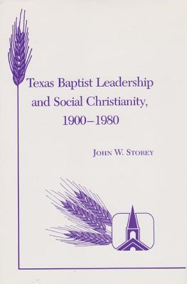 Texas Baptist Leadership and Social Christianity, 1900-1980 - Storey, John W