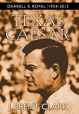 Texas Caesar: Darrell K Royal 1924-2012 - Clark, J Brent