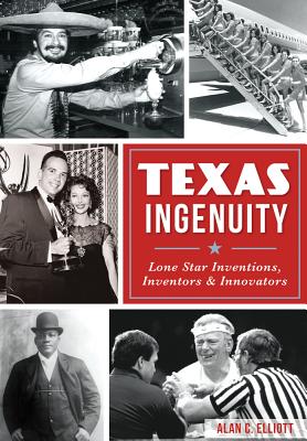 Texas Ingenuity: Lone Star Inventions, Inventors & Innovators - Elliott, Alan C