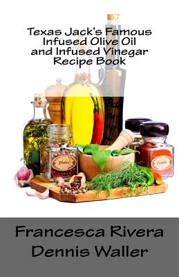 Texas Jack's Famous Infused Olive Oil and Infused Vinegar Recipe Book - Rivera, Francesca, and Waller, Dennis