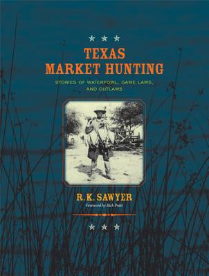 Texas Market Hunting: Stories of Waterfowl, Game Laws, and Outlaws Volume 24 - Sawyer, R K