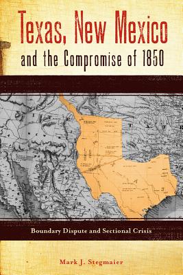Texas, New Mexico and the Compromise of 1850: Boundary Dispute and Sectional Crisis - Stegmaier, Mark J