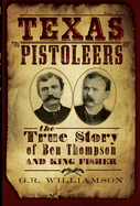 Texas Pistoleers: The True Story of Ben Thompson and King Fisher