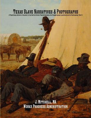Texas Slave Narratives & Photographs: A Traditional History of Slavery in the United States From Interviews with Former Slaves Illustrated with Photographs. Part 3 - Administration, Works Progress, and Mitchell, J (Compiled by), and Project, Federal Writers'