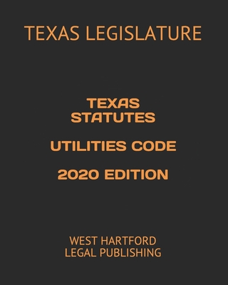 Texas Statutes Utilities Code 2020 Edition: West Hartford Legal Publishing - Legal Publishing, West Hartford (Editor), and Legislature, Texas