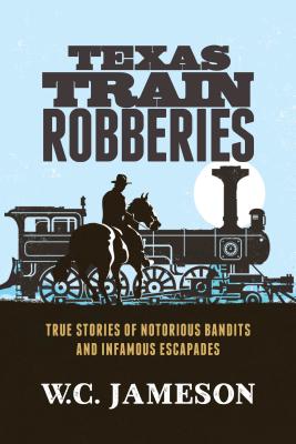 Texas Train Robberies: True Stories of Notorious Bandits and Infamous Escapades - Jameson, W C