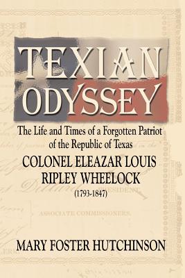 Texian Odyssey: The Life and Times of a Forgotten Patriot of the Republic of Texas: Colonel Eleazar Louis Ripley Wheelock - Hutchinson, Mary Foster